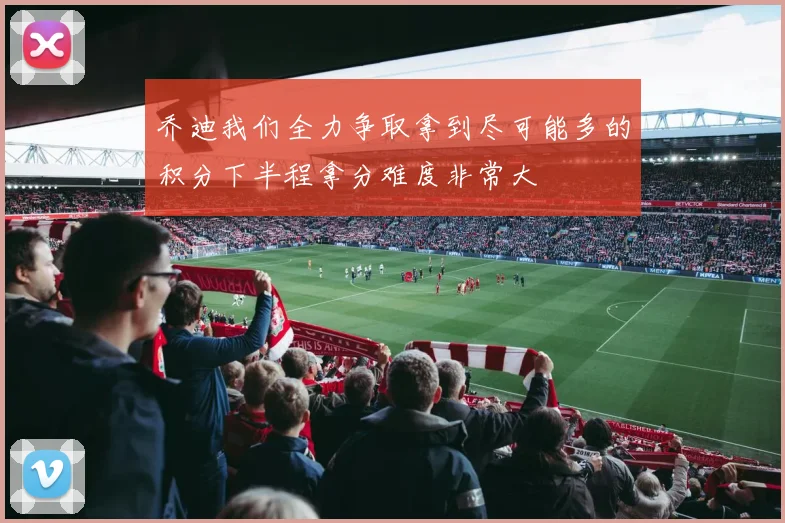 乔迪我们全力争取拿到尽可能多的积分下半程拿分难度非常大