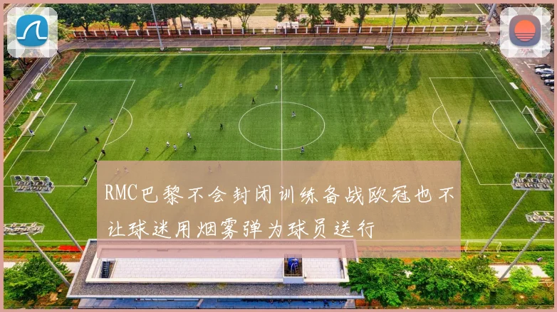 RMC巴黎不会封闭训练备战欧冠也不让球迷用烟雾弹为球员送行
