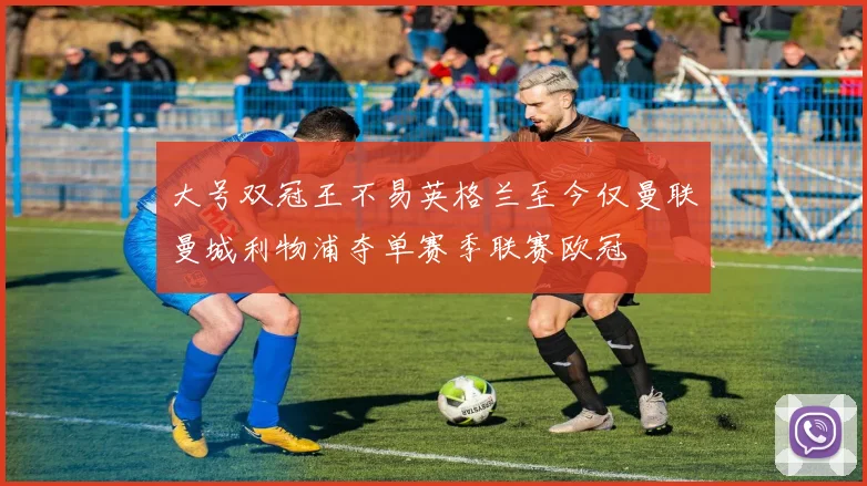 大号双冠王不易英格兰至今仅曼联曼城利物浦夺单赛季联赛欧冠