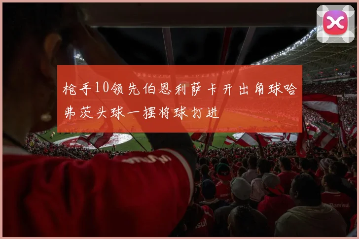枪手10领先伯恩利萨卡开出角球哈弗茨头球一摆将球打进