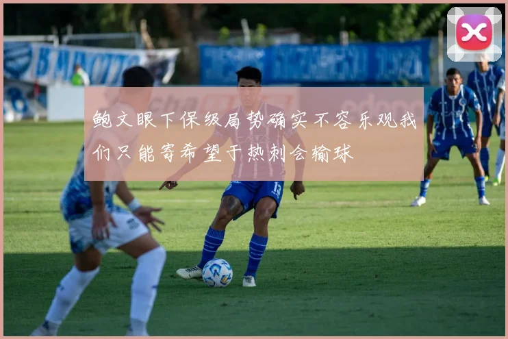 鲍文眼下保级局势确实不容乐观我们只能寄希望于热刺会输球