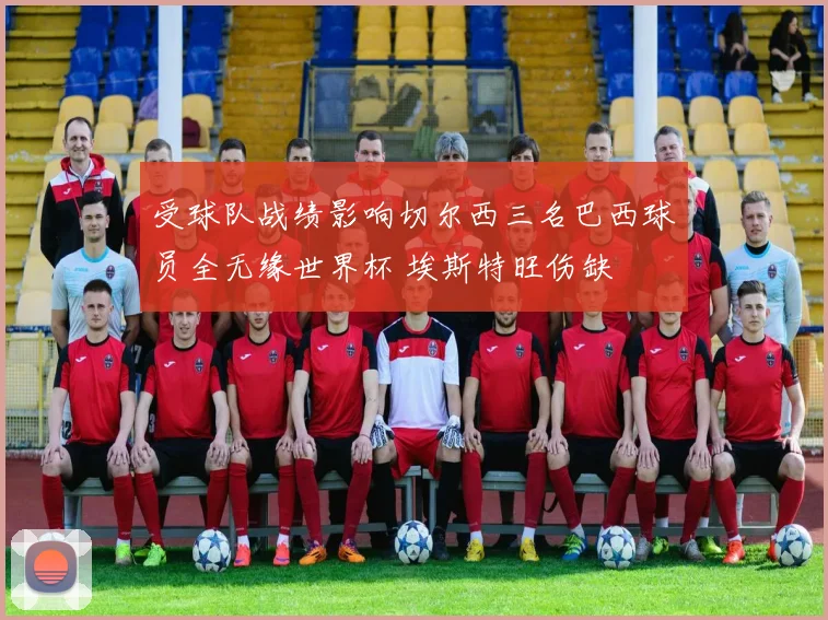 受球队战绩影响切尔西三名巴西球员全无缘世界杯 埃斯特旺伤缺