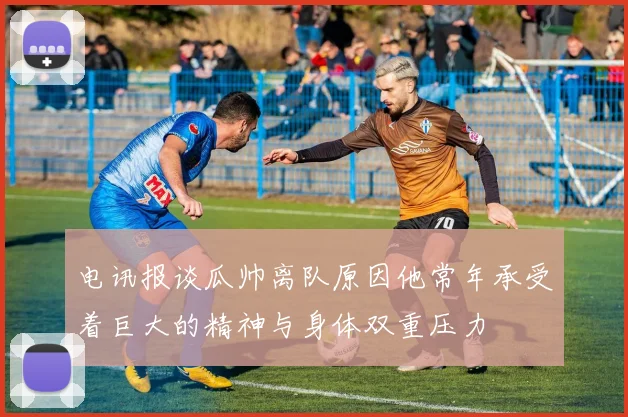 电讯报谈瓜帅离队原因他常年承受着巨大的精神与身体双重压力
